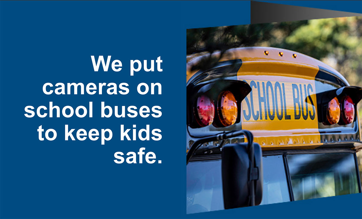 We put cameras on school buses to keep kids safe.